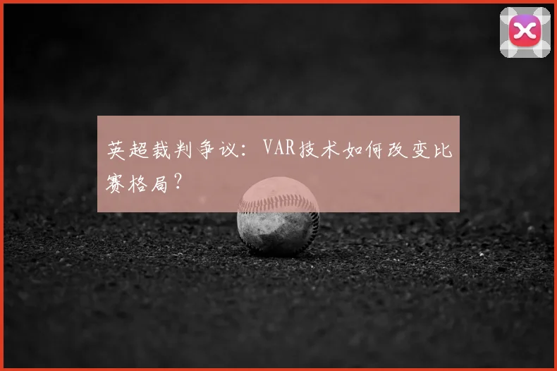 英超裁判争议：VAR技术如何改变比赛格局？