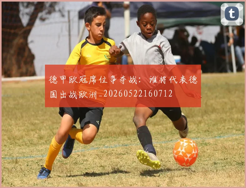 德甲欧冠席位争夺战：谁将代表德国出战欧洲_20260522160712