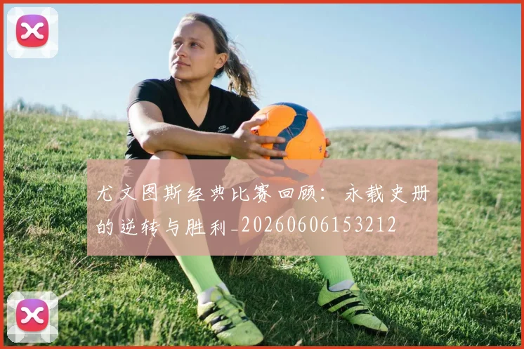 尤文图斯经典比赛回顾：永载史册的逆转与胜利_20260606153212