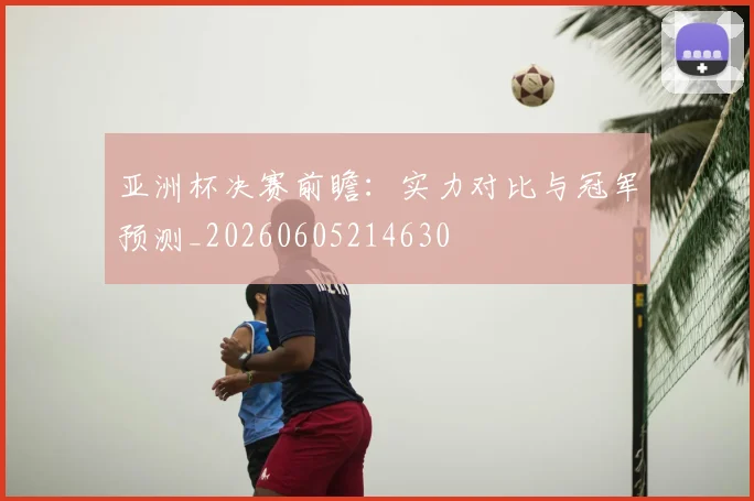 亚洲杯决赛前瞻：实力对比与冠军预测_20260605214630