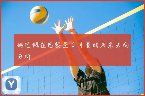 姆巴佩在巴黎圣日耳曼的未来去向分析