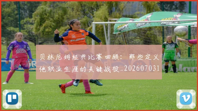 贝林厄姆经典比赛回顾：那些定义他职业生涯的关键战役_20260703181958