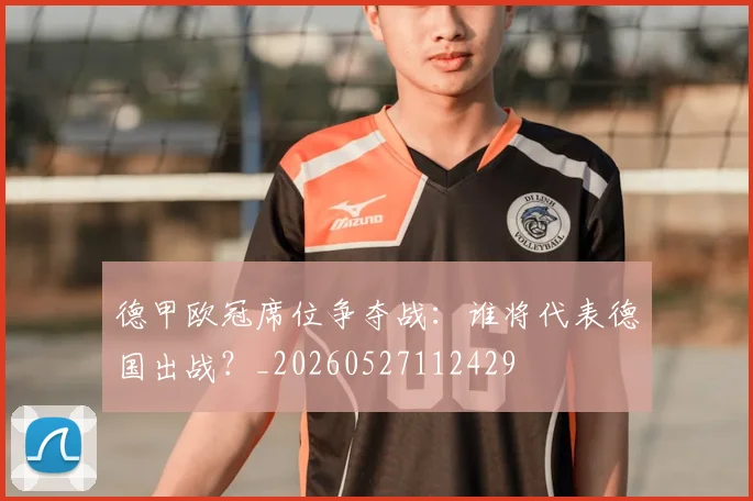 德甲欧冠席位争夺战：谁将代表德国出战？_20260527112429