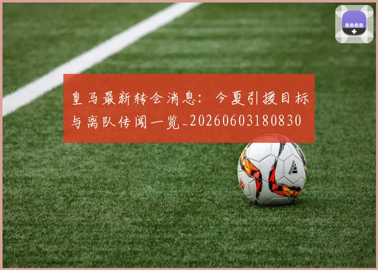 皇马最新转会消息：今夏引援目标与离队传闻一览_20260603180830