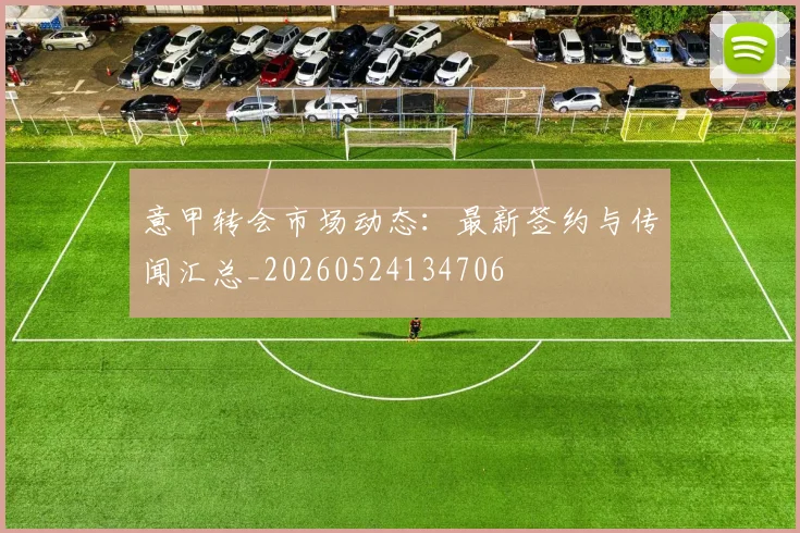 意甲转会市场动态：最新签约与传闻汇总_20260524134706