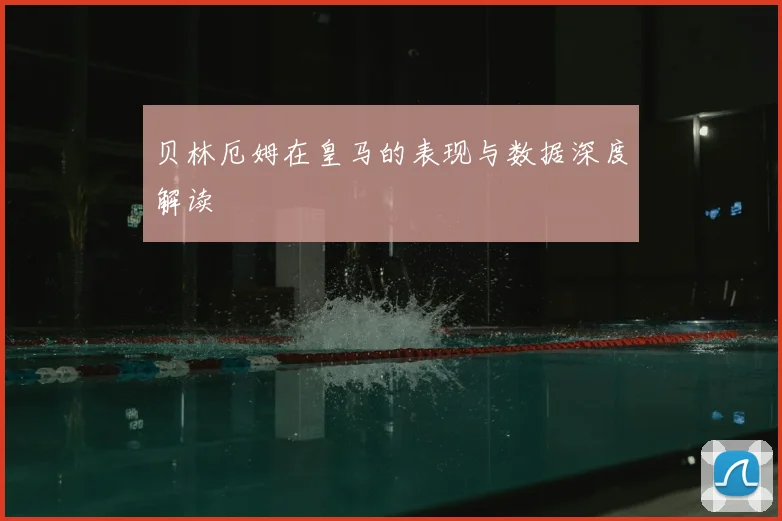 贝林厄姆在皇马的表现与数据深度解读