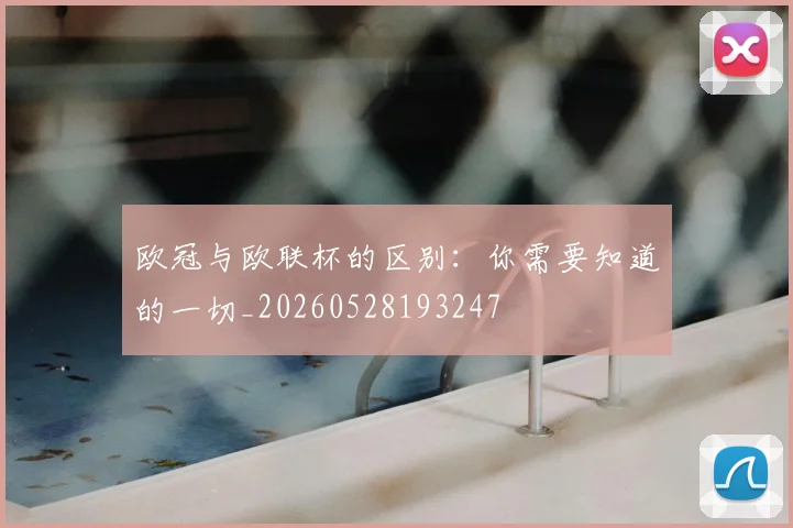欧冠与欧联杯的区别：你需要知道的一切_20260528193247