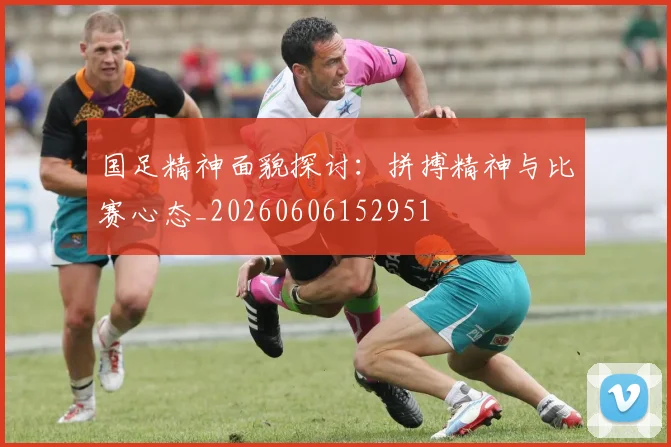 国足精神面貌探讨:拼搏精神与比赛心态_20260606152951