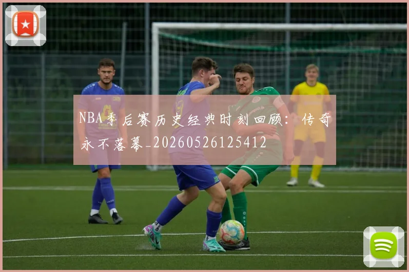 NBA季后赛历史经典时刻回顾:传奇永不落幕_20260526125412