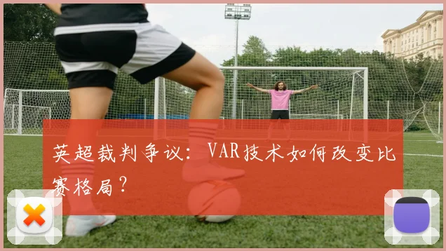 英超裁判争议：VAR技术如何改变比赛格局？