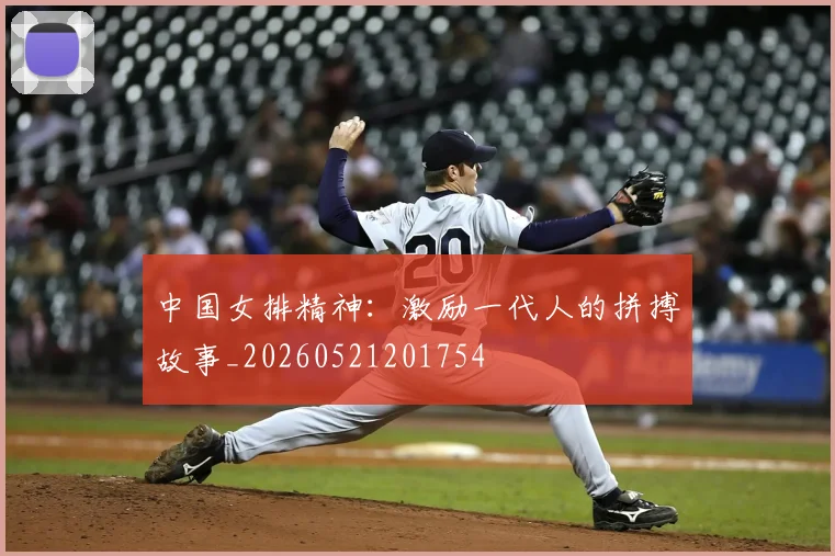 中国女排精神:激励一代人的拼搏故事_20260521201754
