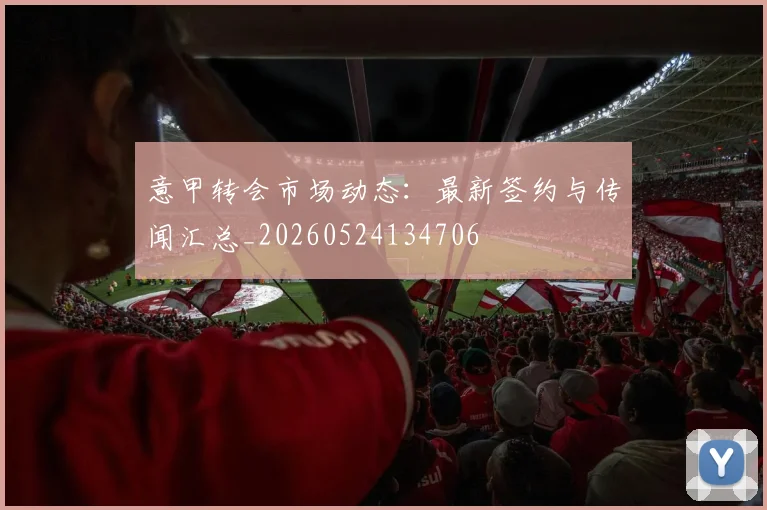 意甲转会市场动态:最新签约与传闻汇总_20260524134706