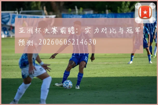 亚洲杯决赛前瞻：实力对比与冠军预测_20260605214630