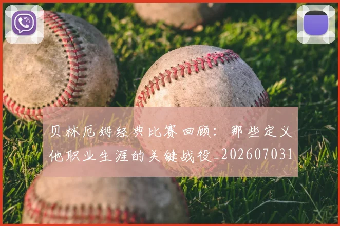 贝林厄姆经典比赛回顾：那些定义他职业生涯的关键战役_20260703181958