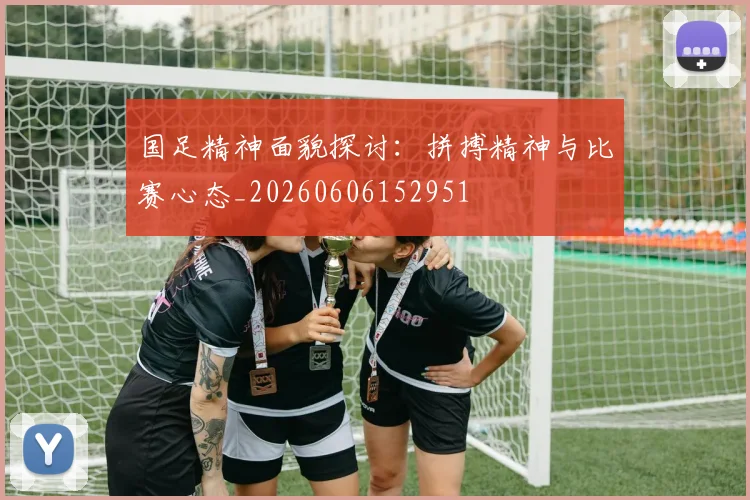 国足精神面貌探讨：拼搏精神与比赛心态_20260606152951