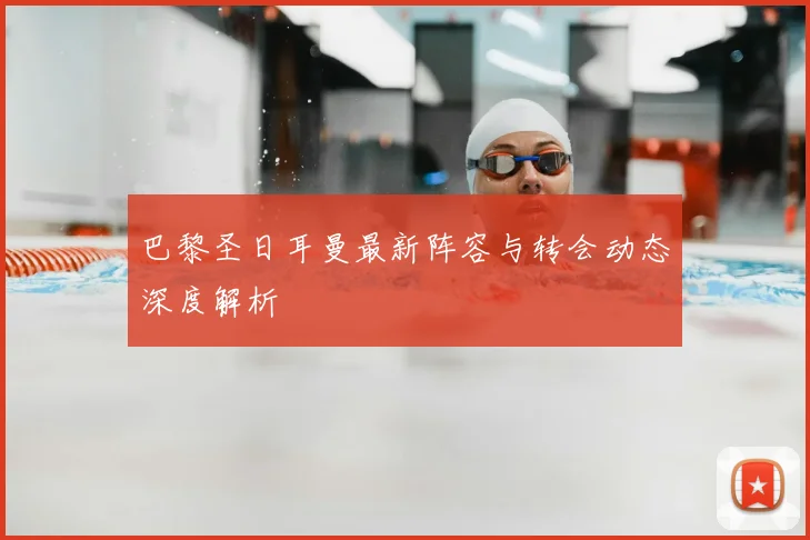 巴黎圣日耳曼最新阵容与转会动态深度解析