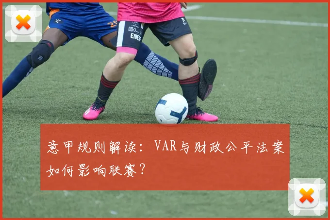 意甲规则解读：VAR与财政公平法案如何影响联赛？