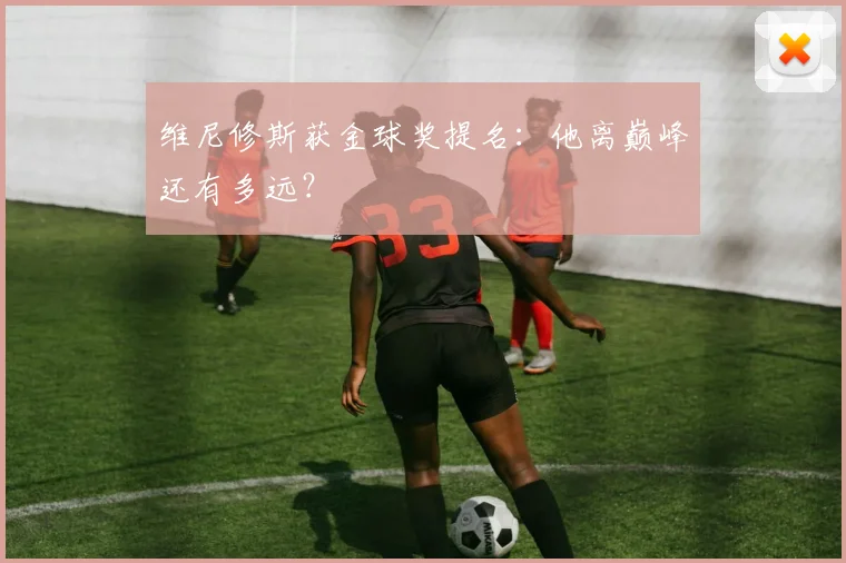 维尼修斯获金球奖提名：他离巅峰还有多远？