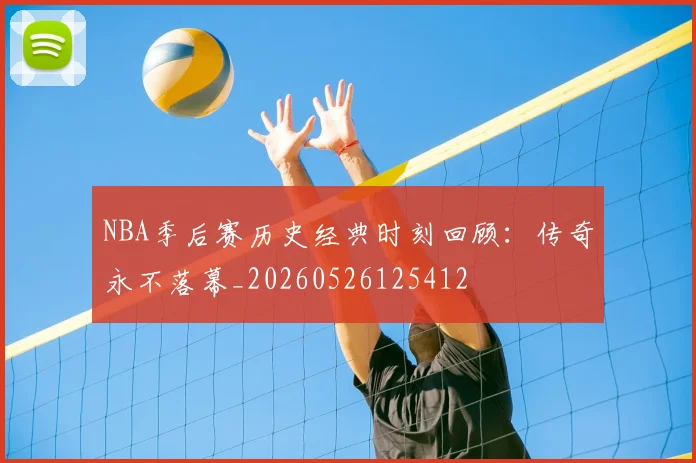 NBA季后赛历史经典时刻回顾：传奇永不落幕_20260526125412