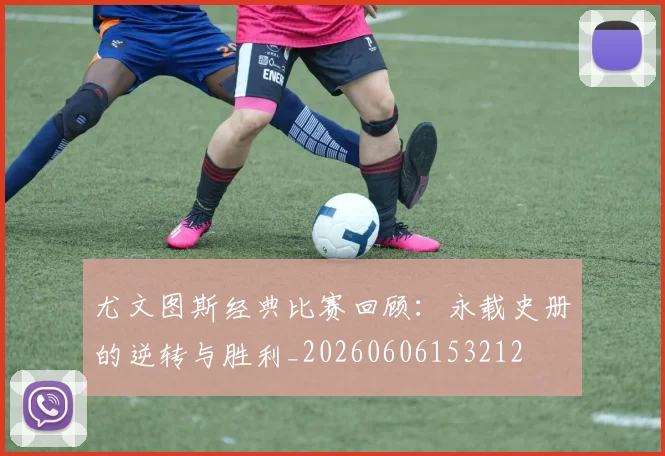 尤文图斯经典比赛回顾：永载史册的逆转与胜利_20260606153212