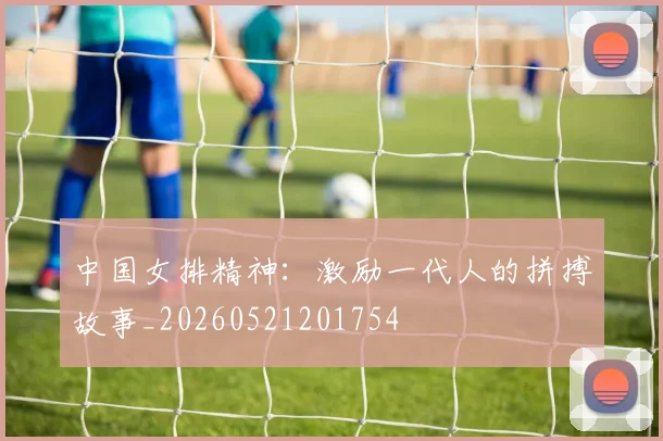 中国女排精神：激励一代人的拼搏故事_20260521201754